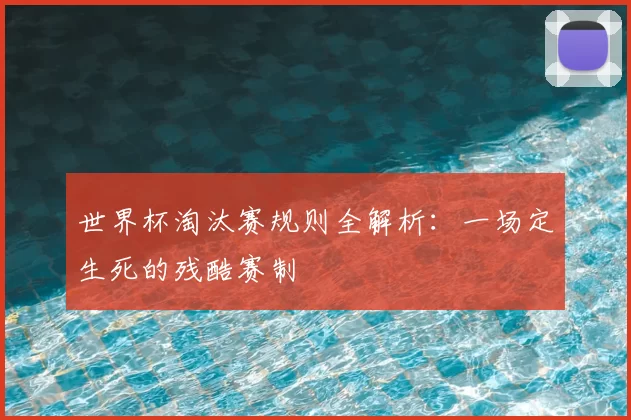 世界杯淘汰赛规则全解析:一场定生死的残酷赛制