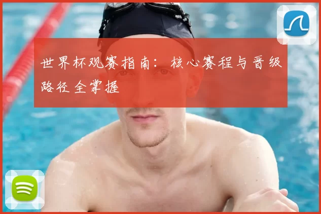 世界杯观赛指南：核心赛程与晋级路径全掌握