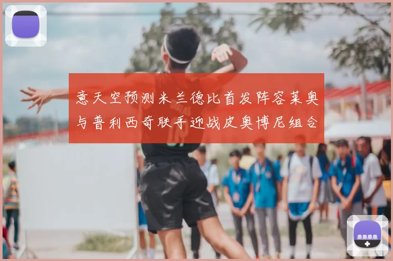 意天空预测米兰德比首发阵容莱奥与普利西奇联手迎战皮奥博尼组合