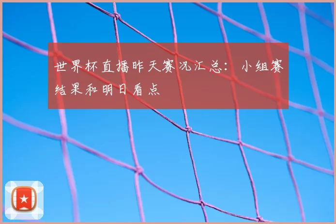 世界杯直播昨天赛况汇总：小组赛结果和明日看点