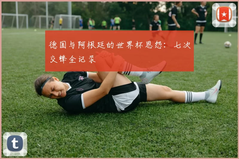 德国与阿根廷的世界杯恩怨：七次交锋全记录