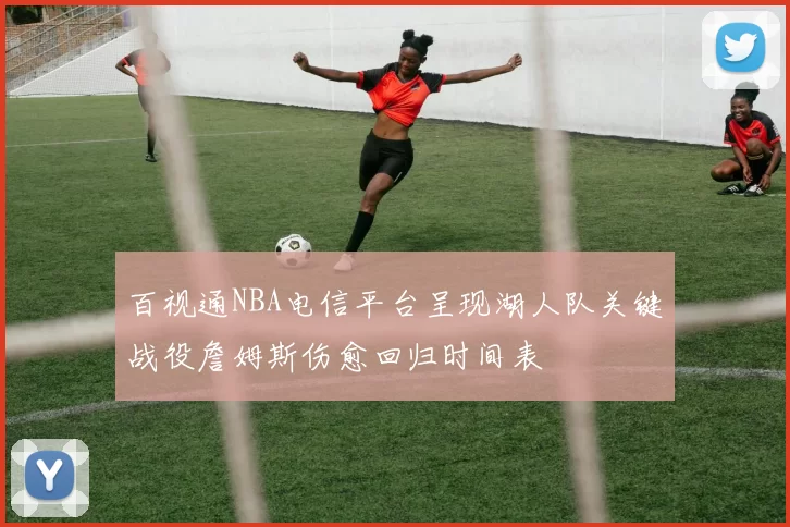 百视通NBA电信平台呈现湖人队关键战役詹姆斯伤愈回归时间表