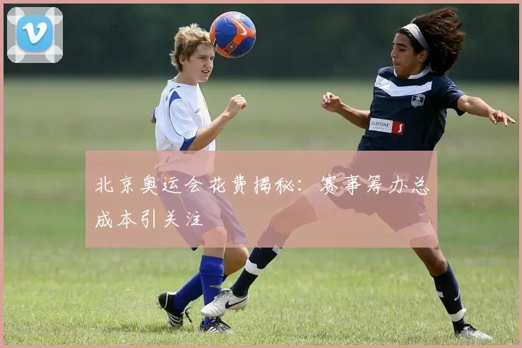 北京奥运会花费揭秘：赛事筹办总成本引关注