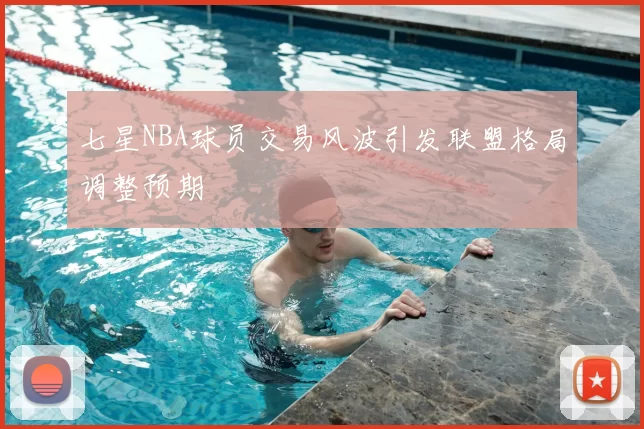 七星NBA球员交易风波引发联盟格局调整预期