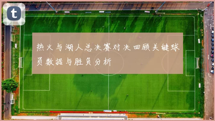 热火与湖人总决赛对决回顾关键球员数据与胜负分析