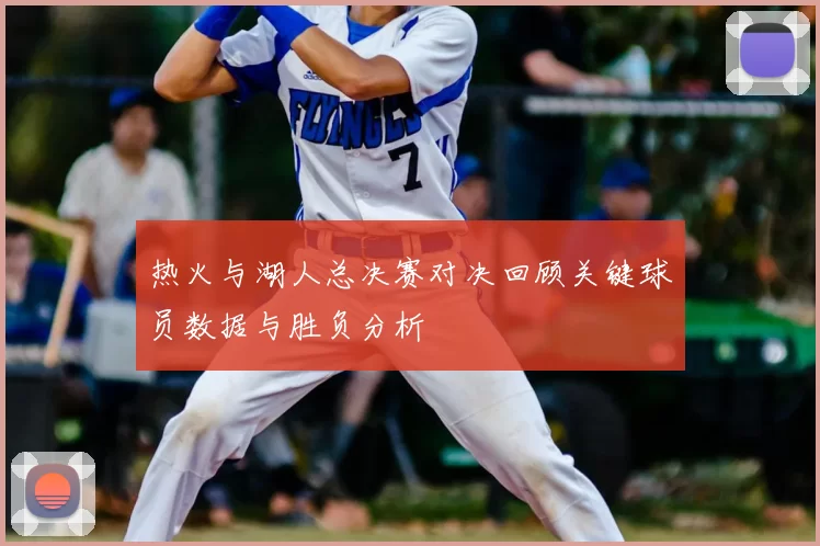 热火与湖人总决赛对决回顾关键球员数据与胜负分析