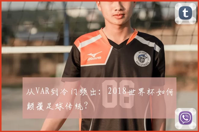 从VAR到冷门频出:2018世界杯如何颠覆足球传统?