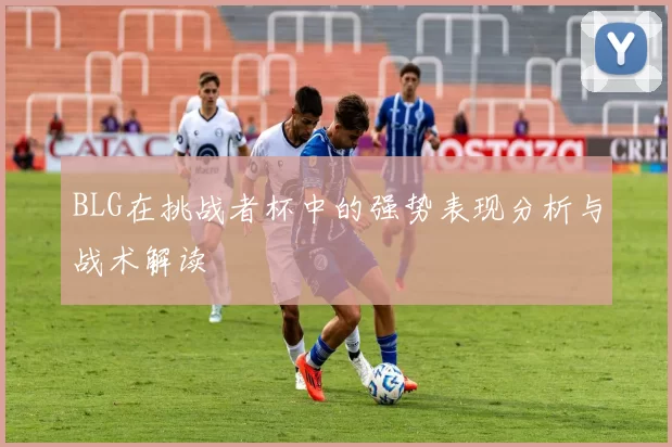 BLG在挑战者杯中的强势表现分析与战术解读