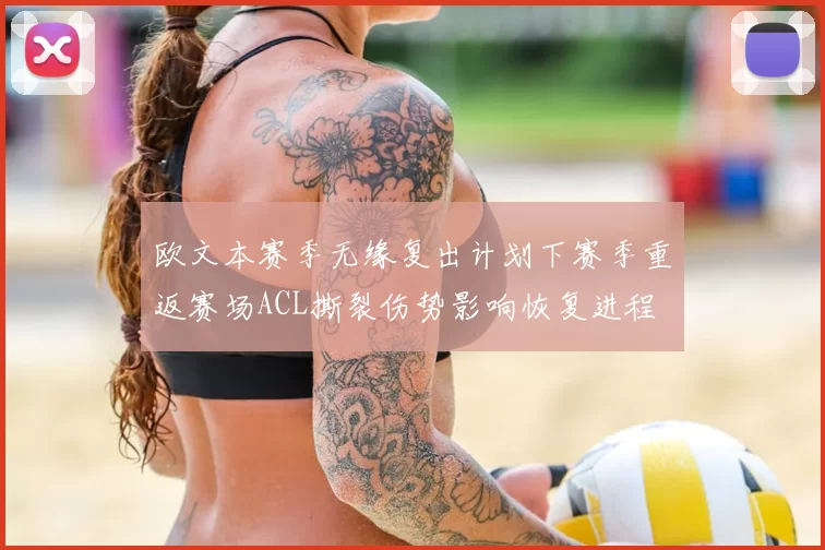 欧文本赛季无缘复出计划下赛季重返赛场ACL撕裂伤势影响恢复进程