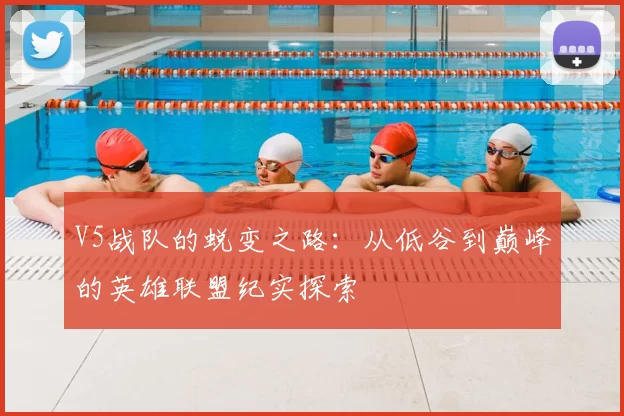 V5战队的蜕变之路:从低谷到巅峰的英雄联盟纪实探索