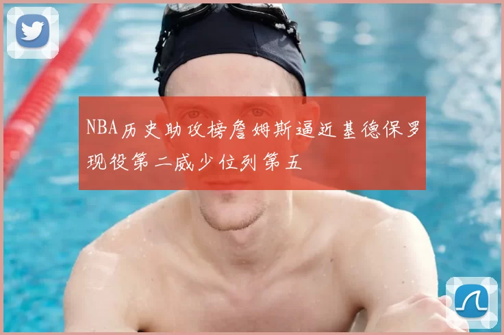 NBA历史助攻榜詹姆斯逼近基德保罗现役第二威少位列第五
