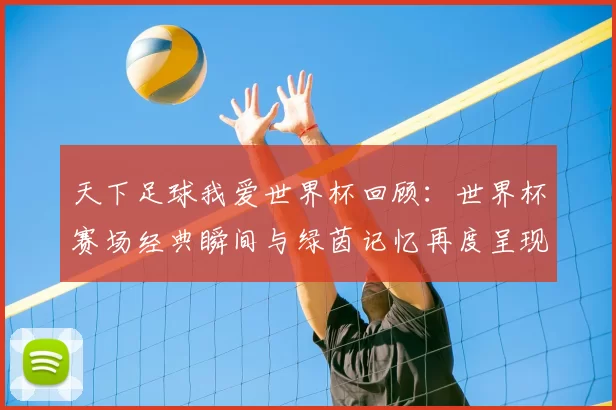 天下足球我爱世界杯回顾:世界杯赛场经典瞬间与绿茵记忆再度呈现