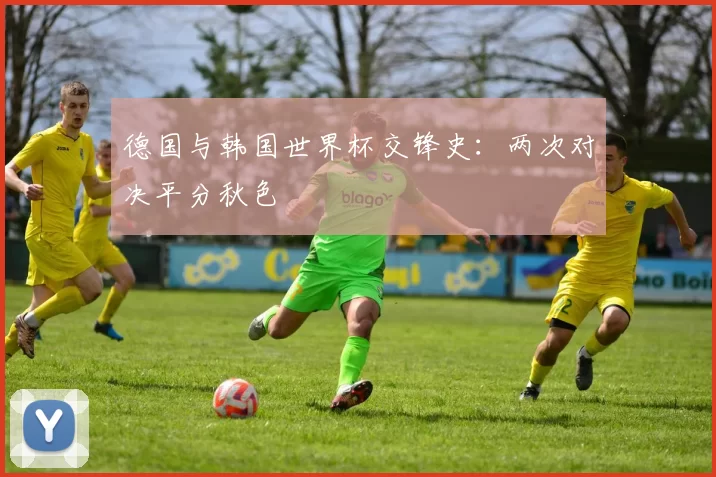 德国与韩国世界杯交锋史：两次对决平分秋色