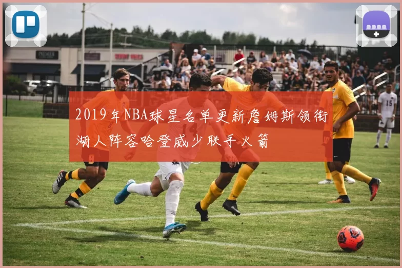 2019年NBA球星名单更新詹姆斯领衔湖人阵容哈登威少联手火箭