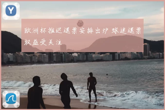 欧洲杯推迟退票安排出炉 球迷退票权益受关注