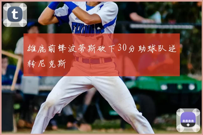 雄鹿前锋波蒂斯砍下30分助球队逆转尼克斯
