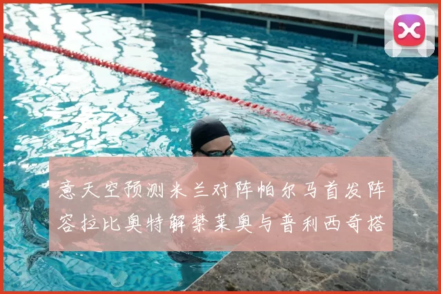 意天空预测米兰对阵帕尔马首发阵容拉比奥特解禁莱奥与普利西奇搭档出战