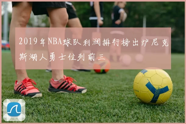 2019年NBA球队利润排行榜出炉尼克斯湖人勇士位列前三
