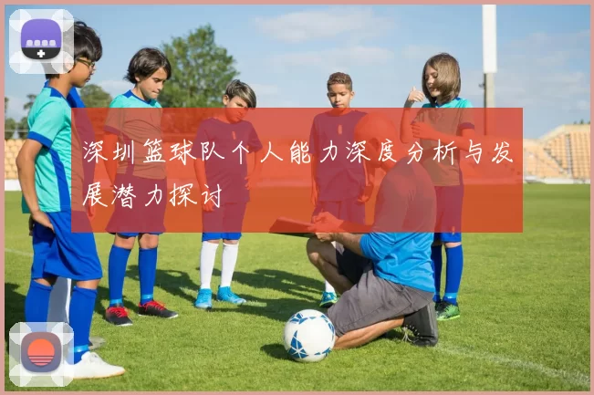 深圳篮球队个人能力深度分析与发展潜力探讨