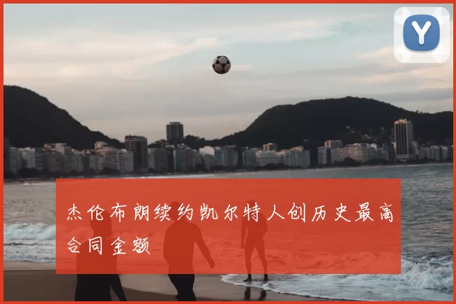 杰伦布朗续约凯尔特人创历史最高合同金额