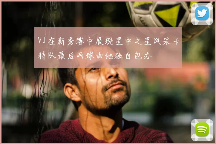 VJ在新秀赛中展现星中之星风采卡特队最后两球由他独自包办