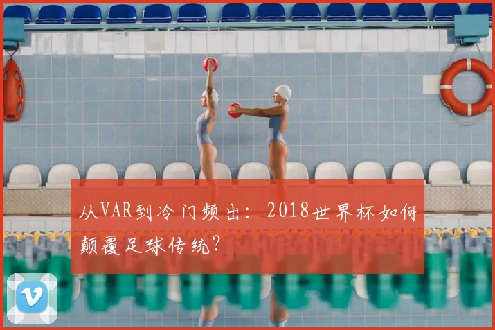 从VAR到冷门频出：2018世界杯如何颠覆足球传统？