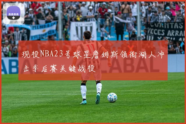 现役NBA23号球星詹姆斯领衔湖人冲击季后赛关键战役
