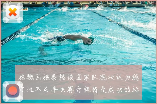 施魏因施泰格谈国家队现状认为稳定性不足半决赛晋级将是成功的标志