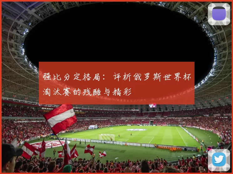 强比分定格局:评析俄罗斯世界杯淘汰赛的残酷与精彩
