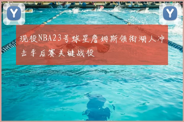 现役NBA23号球星詹姆斯领衔湖人冲击季后赛关键战役
