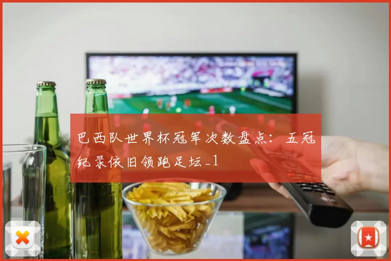 巴西队世界杯冠军次数盘点：五冠纪录依旧领跑足坛_1