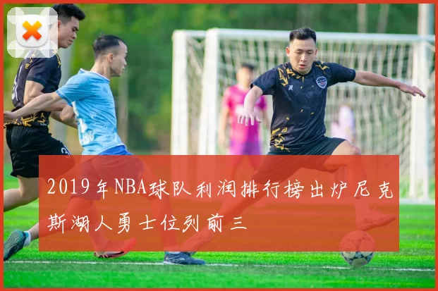 2019年NBA球队利润排行榜出炉尼克斯湖人勇士位列前三