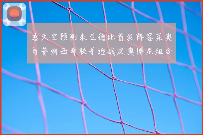 意天空预测米兰德比首发阵容莱奥与普利西奇联手迎战皮奥博尼组合