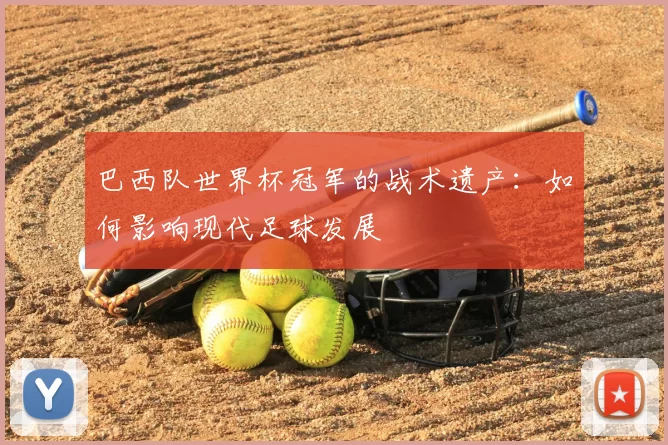 巴西队世界杯冠军的战术遗产：如何影响现代足球发展