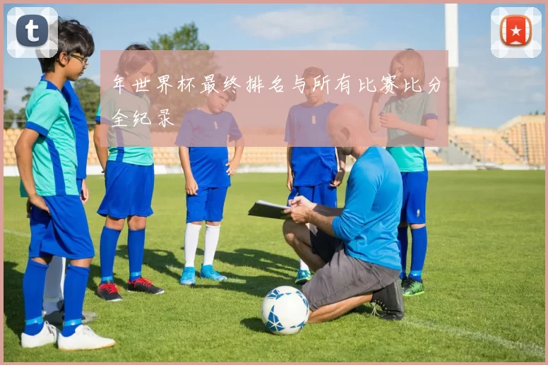 年世界杯最终排名与所有比赛比分全纪录