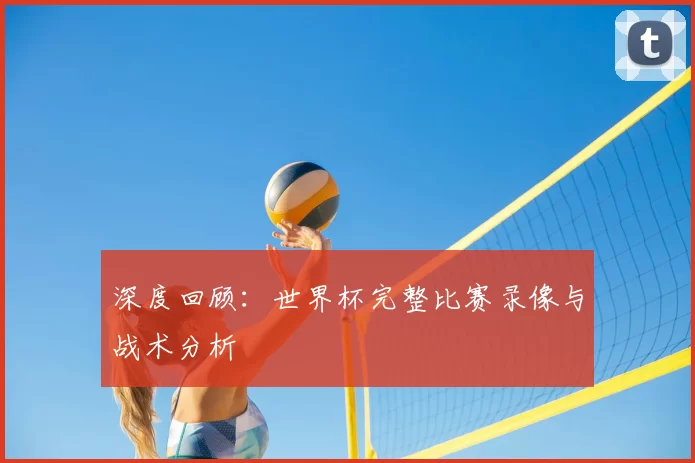 深度回顾:世界杯完整比赛录像与战术分析