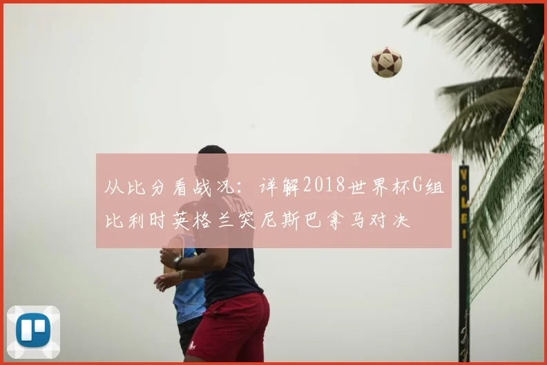 从比分看战况：详解2018世界杯G组比利时英格兰突尼斯巴拿马对决