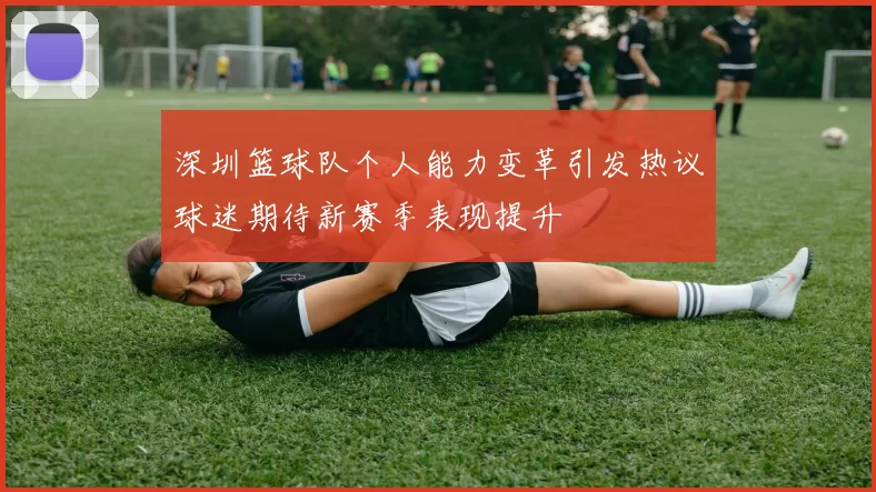 深圳篮球队个人能力变革引发热议球迷期待新赛季表现提升