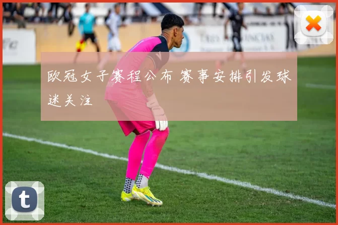 欧冠女子赛程公布 赛事安排引发球迷关注