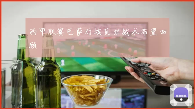 西甲联赛巴萨对埃瓦尔战术布置回顾