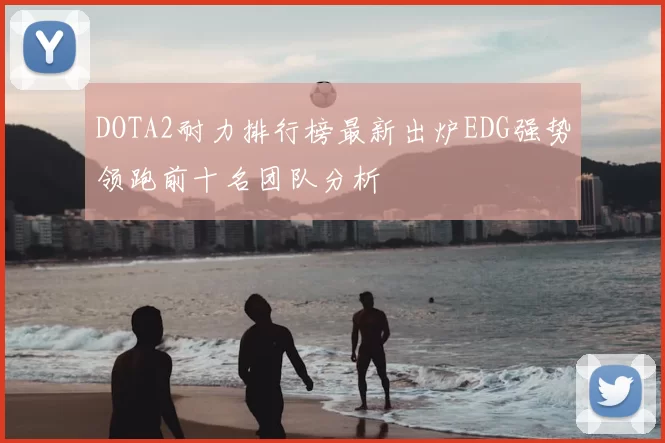 DOTA2耐力排行榜最新出炉EDG强势领跑前十名团队分析