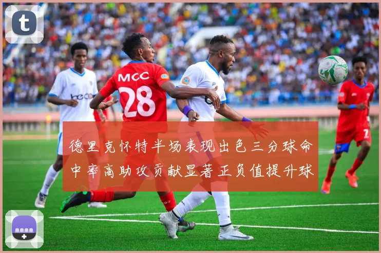 德里克怀特半场表现出色三分球命中率高助攻贡献显著正负值提升球队表现