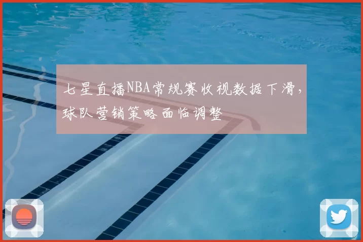 七星直播NBA常规赛收视数据下滑，球队营销策略面临调整