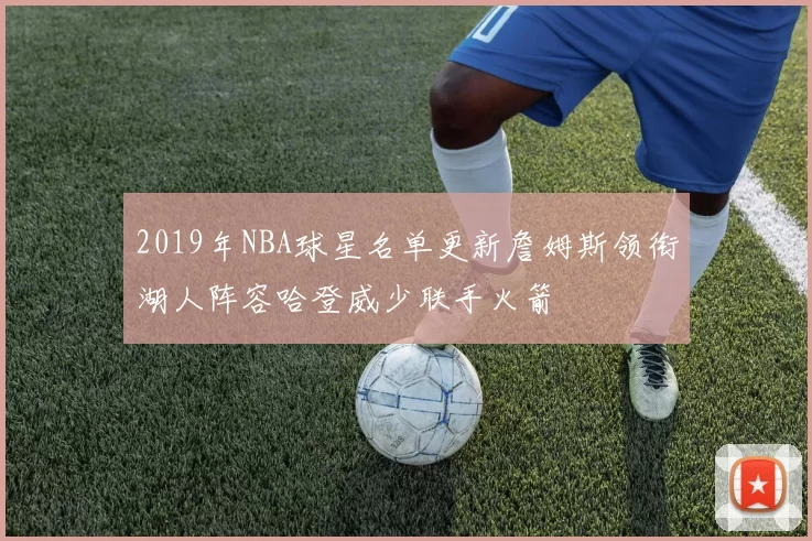 2019年NBA球星名单更新詹姆斯领衔湖人阵容哈登威少联手火箭