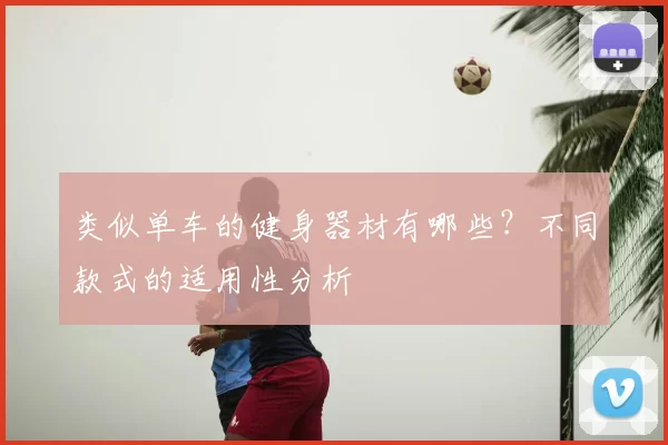 类似单车的健身器材有哪些？不同款式的适用性分析