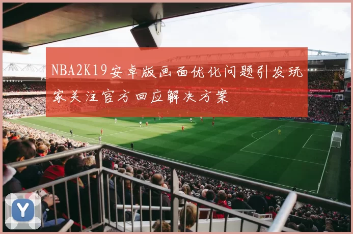 NBA2K19安卓版画面优化问题引发玩家关注官方回应解决方案