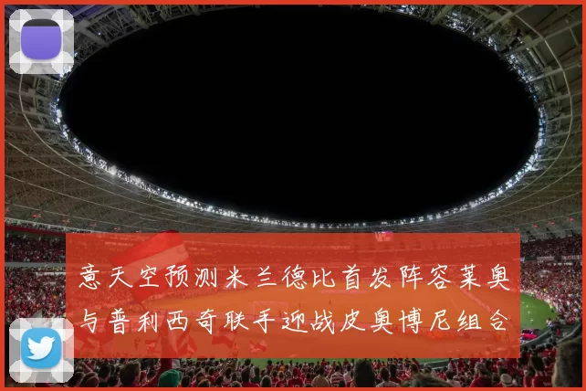 意天空预测米兰德比首发阵容莱奥与普利西奇联手迎战皮奥博尼组合