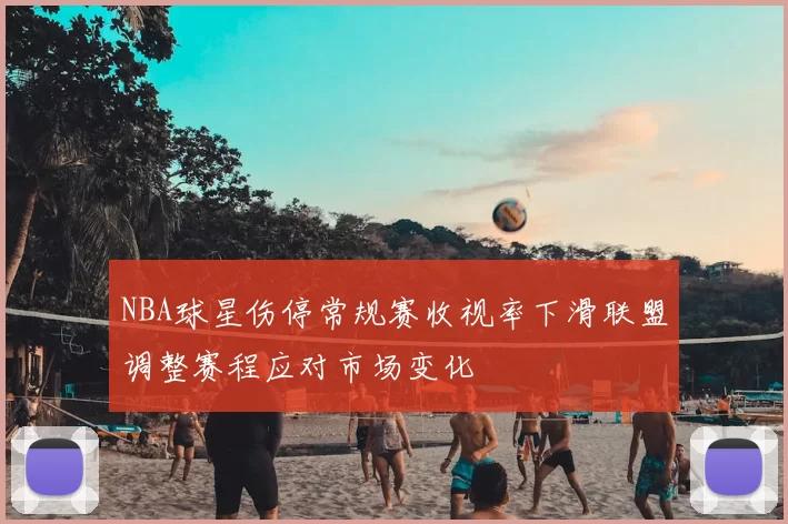 NBA球星伤停常规赛收视率下滑联盟调整赛程应对市场变化