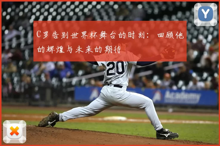 C罗告别世界杯舞台的时刻：回顾他的辉煌与未来的期待