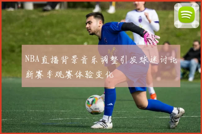 NBA直播背景音乐调整引发球迷讨论新赛季观赛体验变化